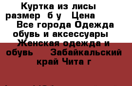 Куртка из лисы 46 размер  б/у › Цена ­ 4 500 - Все города Одежда, обувь и аксессуары » Женская одежда и обувь   . Забайкальский край,Чита г.